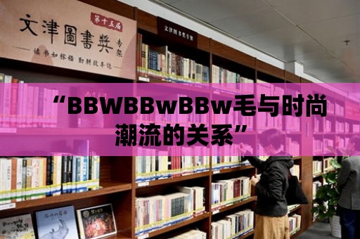 “BBWBBwBBw毛與時尚潮流的關系”