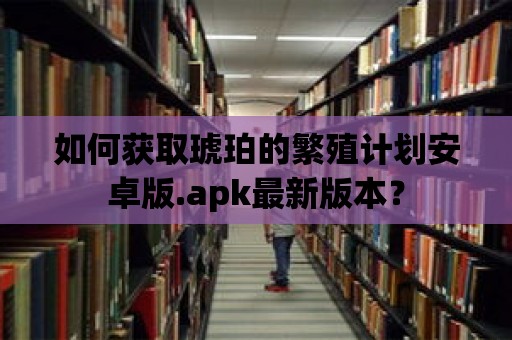 如何獲取琥珀的繁殖計劃安卓版.apk最新版本？