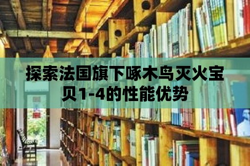 探索法國旗下啄木鳥滅火寶貝1-4的性能優勢