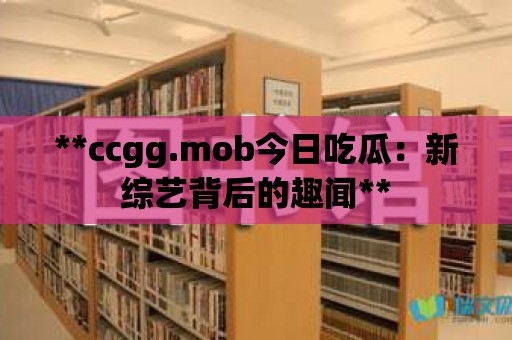 **ccgg.mob今日吃瓜：新綜藝背后的趣聞**