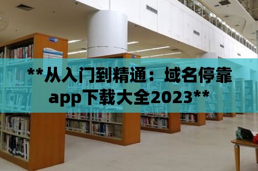 **從入門到精通：域名停靠app下載大全2023**