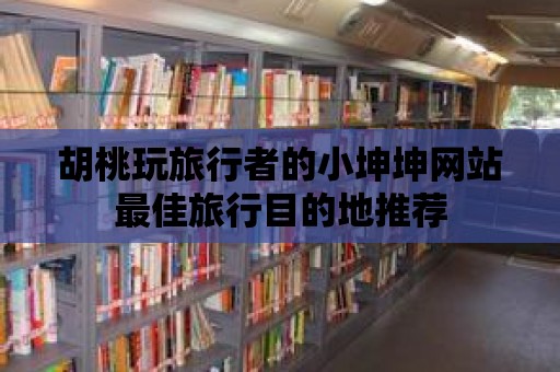 胡桃玩旅行者的小坤坤網(wǎng)站最佳旅行目的地推薦