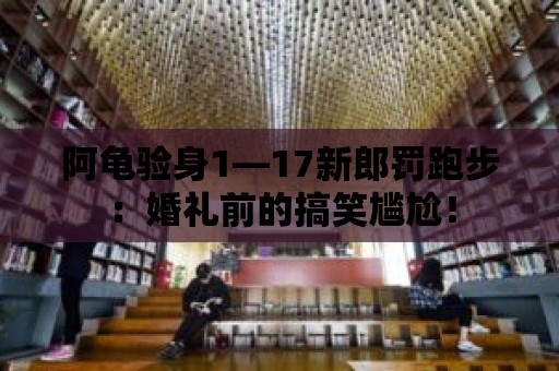 阿龜驗身1—17新郎罰跑步：婚禮前的搞笑尷尬！