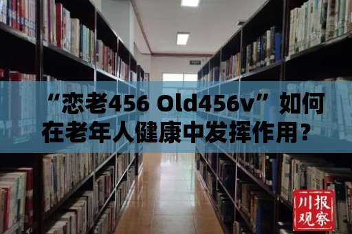 “戀老456 Old456v”如何在老年人健康中發揮作用？