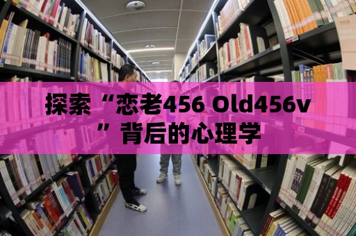 探索“戀老456 Old456v”背后的心理學