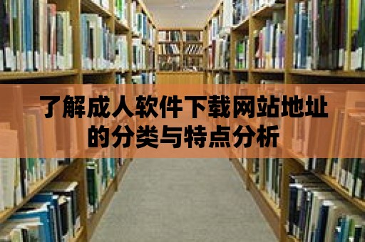 了解成人軟件下載網站地址的分類與特點分析