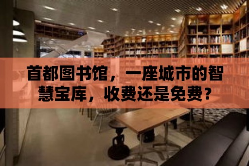 首都圖書館，一座城市的智慧寶庫，收費還是免費？