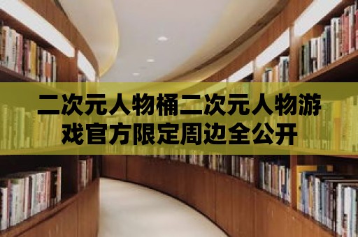 二次元人物桶二次元人物游戲官方限定周邊全公開