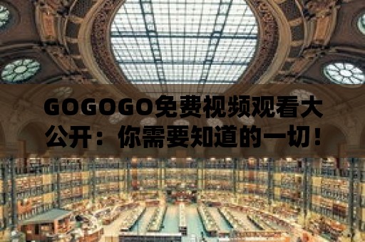 GOGOGO免費(fèi)視頻觀看大公開：你需要知道的一切！