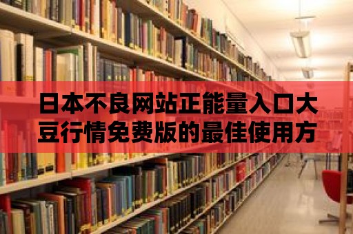 日本不良網(wǎng)站正能量入口大豆行情免費版的最佳使用方法