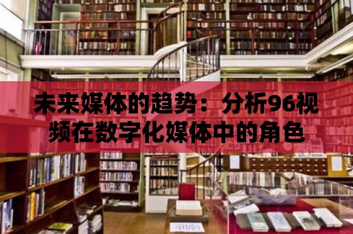 未來媒體的趨勢：分析96視頻在數字化媒體中的角色