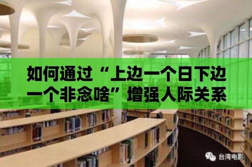 如何通過“上邊一個日下邊一個非念啥”增強人際關系？