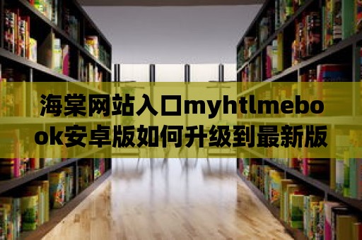 海棠網站入口myhtlmebook安卓版如何升級到最新版？