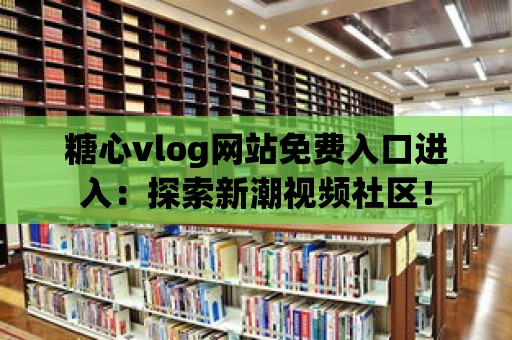 糖心vlog網站免費入口進入：探索新潮視頻社區！