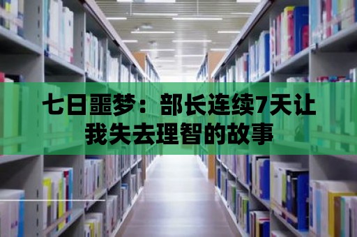 七日噩夢：部長連續(xù)7天讓我失去理智的故事