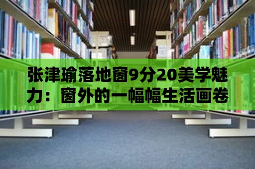 張津瑜落地窗9分20美學魅力：窗外的一幅幅生活畫卷