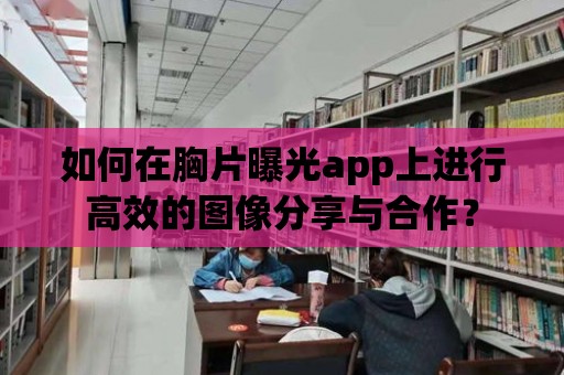 如何在胸片曝光app上進(jìn)行高效的圖像分享與合作？