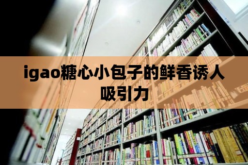 igao糖心小包子的鮮香誘人吸引力