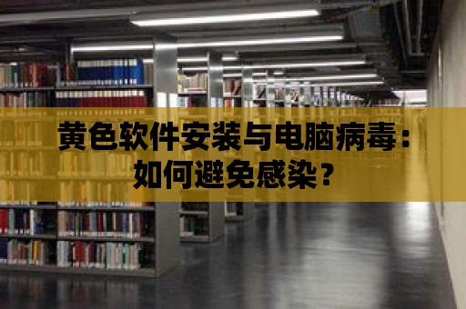 黃色軟件安裝與電腦病毒：如何避免感染？