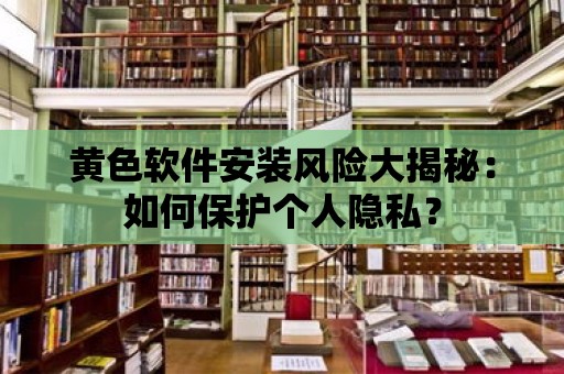 黃色軟件安裝風險大揭秘：如何保護個人隱私？