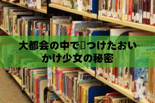 大都會(huì)の中で見つけたおいかけ少女の秘密