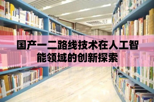 國產一二路線技術在人工智能領域的創新探索