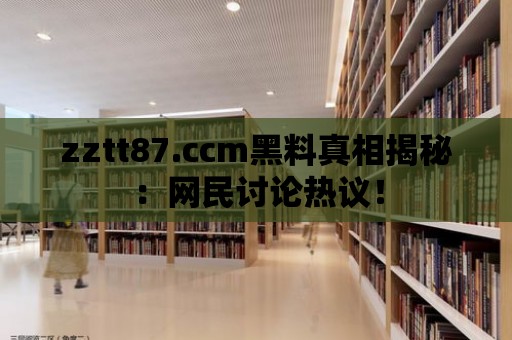 zztt87.ccm黑料真相揭秘：網民討論熱議！