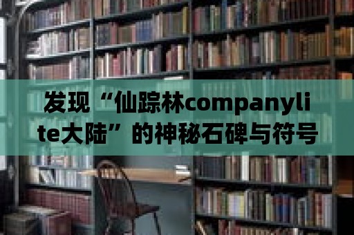 發現“仙蹤林companylite大陸”的神秘石碑與符號