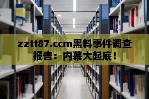 zztt87.ccm黑料事件調查報告：內幕大起底！