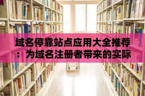 域名停靠站點應(yīng)用大全推薦：為域名注冊者帶來的實際利益