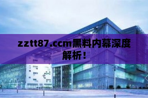 zztt87.ccm黑料內(nèi)幕深度解析！