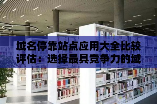 域名停靠站點(diǎn)應(yīng)用大全比較評估：選擇最具競爭力的域名停靠產(chǎn)品