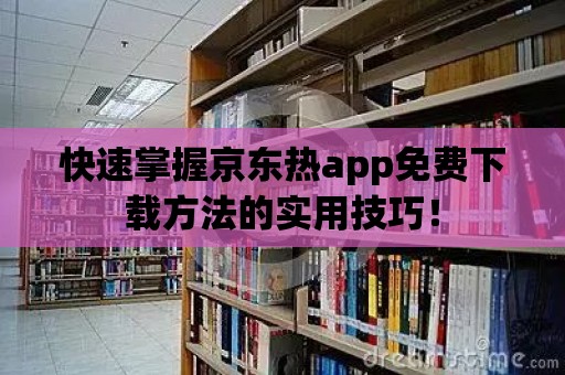 快速掌握京東熱app免費(fèi)下載方法的實(shí)用技巧！