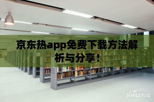 京東熱app免費(fèi)下載方法解析與分享！