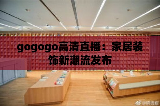 gogogo高清直播：家居裝飾新潮流發(fā)布