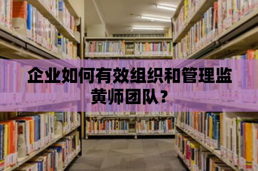 企業如何有效組織和管理監黃師團隊？