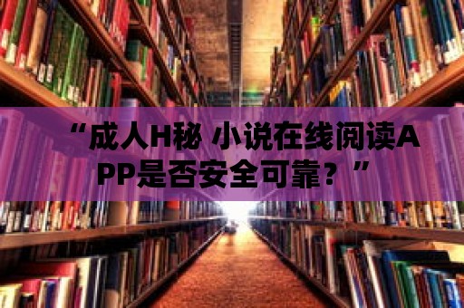 “成人H秘 小說在線閱讀APP是否安全可靠？”