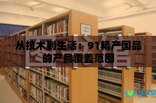 從技術到生活：91精產國品的產品覆蓋范圍