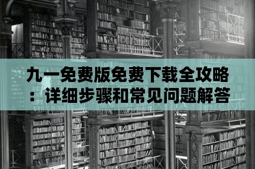 九一免費版免費下載全攻略：詳細(xì)步驟和常見問題解答