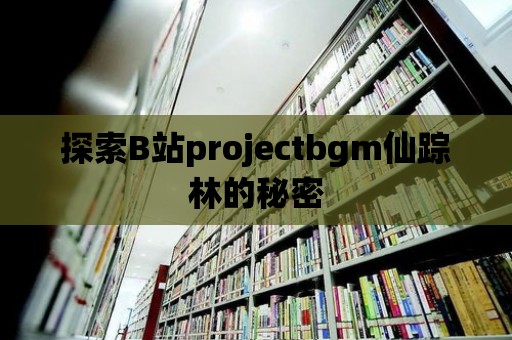 探索B站projectbgm仙蹤林的秘密