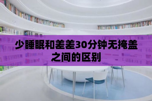 少睡眠和差差30分鐘無掩蓋之間的區別