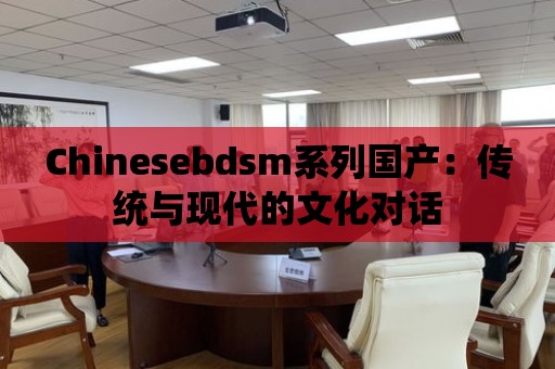 Chinesebdsm系列國產：傳統與現代的文化對話