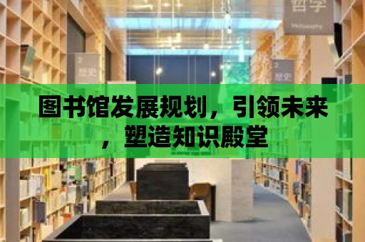 圖書館發(fā)展規(guī)劃，引領(lǐng)未來，塑造知識殿堂