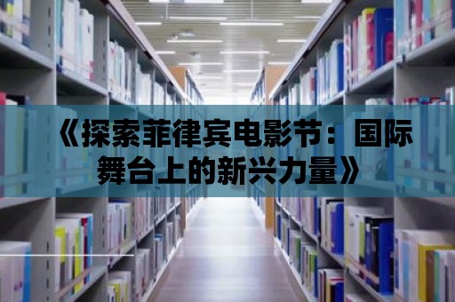 《探索菲律賓電影節(jié)：國(guó)際舞臺(tái)上的新興力量》