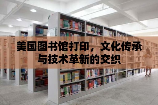 美國圖書館打印，文化傳承與技術革新的交織