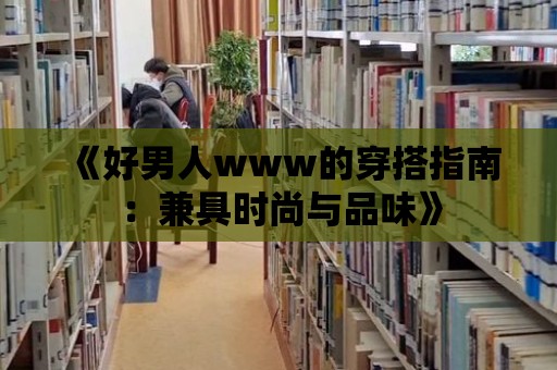 《好男人www的穿搭指南：兼具時(shí)尚與品味》