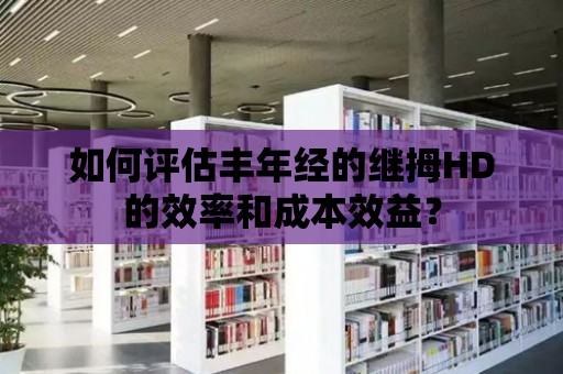 如何評(píng)估豐年經(jīng)的繼拇HD的效率和成本效益？