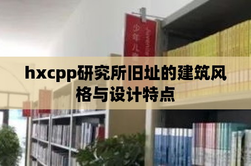 hxcpp研究所舊址的建筑風格與設計特點