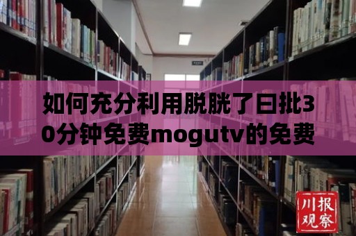 如何充分利用脫胱了曰批30分鐘免費mogutv的免費30分鐘？