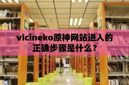 vicineko原神網(wǎng)站進(jìn)入的正確步驟是什么？